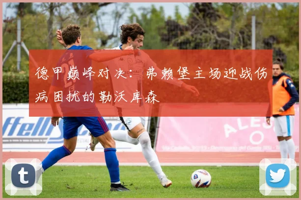 德甲巅峰对决：弗赖堡主场迎战伤病困扰的勒沃库森