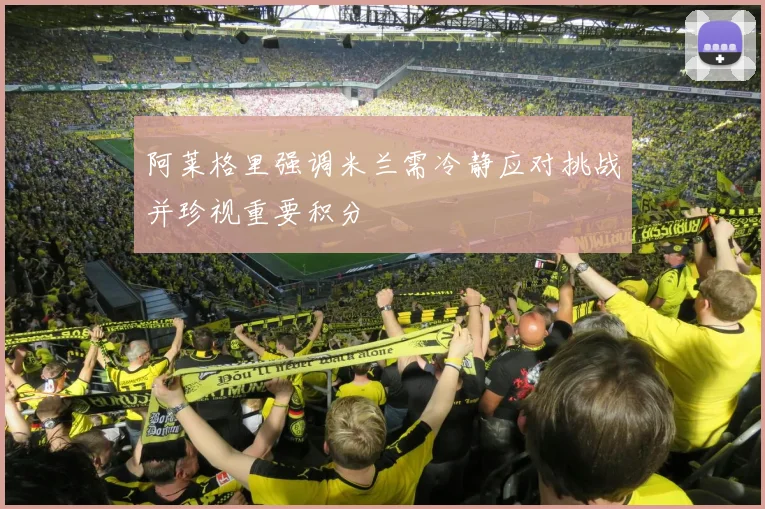 阿莱格里强调米兰需冷静应对挑战并珍视重要积分