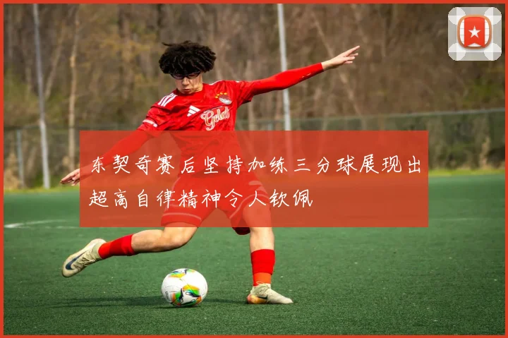 东契奇赛后坚持加练三分球展现出超高自律精神令人钦佩