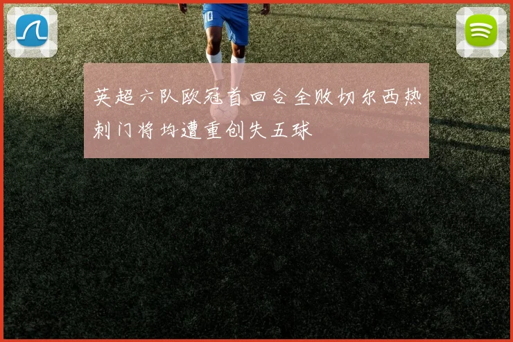 英超六队欧冠首回合全败切尔西热刺门将均遭重创失五球