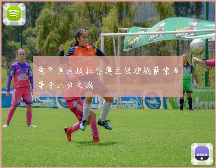 意甲焦点战拉齐奥主场迎战萨索洛争夺三分之战