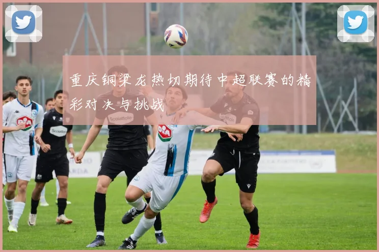 重庆铜梁龙热切期待中超联赛的精彩对决与挑战